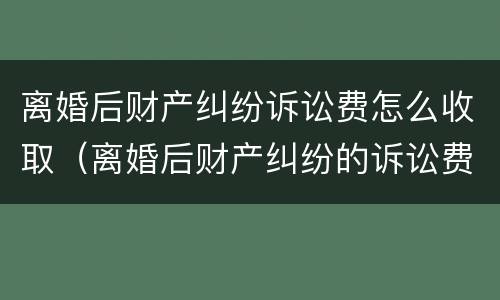 离婚后财产纠纷诉讼费怎么收取（离婚后财产纠纷的诉讼费怎么算）