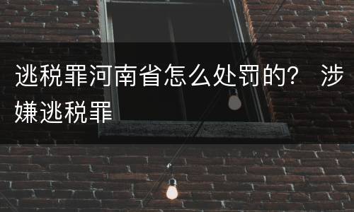 逃税罪河南省怎么处罚的？ 涉嫌逃税罪