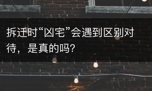 拆迁时“凶宅”会遇到区别对待，是真的吗？