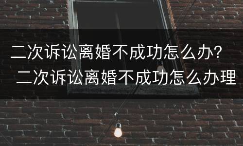 二次诉讼离婚不成功怎么办？ 二次诉讼离婚不成功怎么办理
