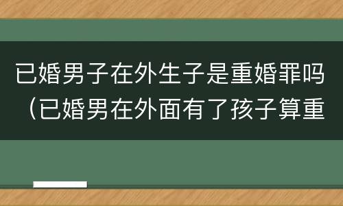 已婚男子在外生子是重婚罪吗（已婚男在外面有了孩子算重婚罪吗）