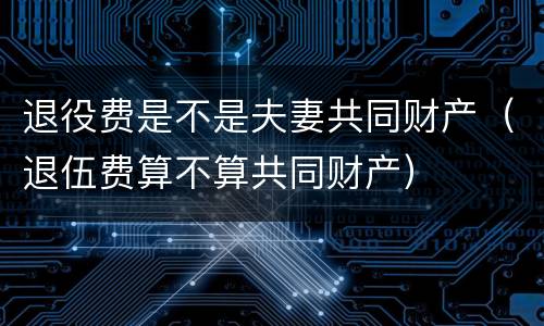 退役费是不是夫妻共同财产（退伍费算不算共同财产）