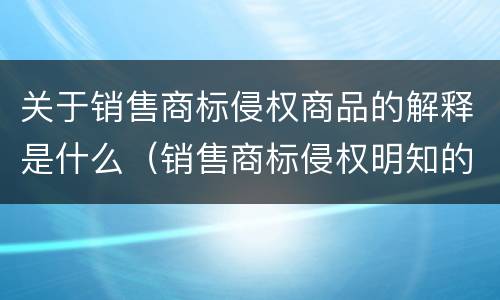 关于销售商标侵权商品的解释是什么（销售商标侵权明知的司法解释）
