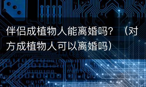 伴侣成植物人能离婚吗？（对方成植物人可以离婚吗）