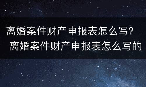 离婚案件财产申报表怎么写？ 离婚案件财产申报表怎么写的