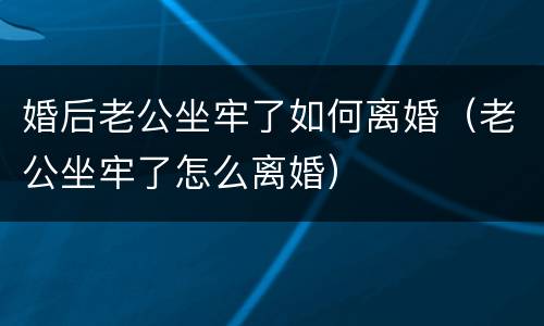 婚后老公坐牢了如何离婚（老公坐牢了怎么离婚）
