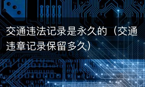 交通违法记录是永久的（交通违章记录保留多久）
