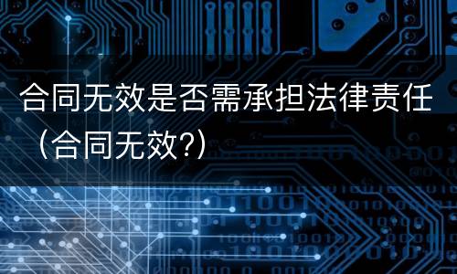 合同无效是否需承担法律责任（合同无效?）