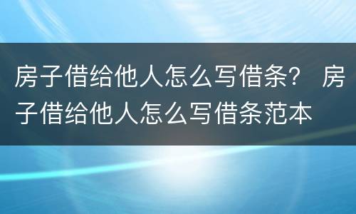 房子借给他人怎么写借条？ 房子借给他人怎么写借条范本