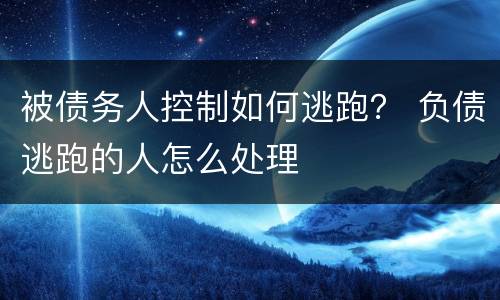 被债务人控制如何逃跑？ 负债逃跑的人怎么处理