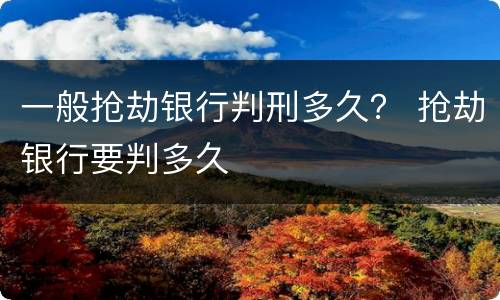 一般抢劫银行判刑多久？ 抢劫银行要判多久