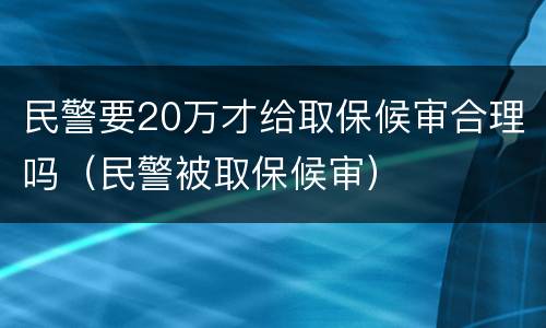 民警要20万才给取保候审合理吗（民警被取保候审）