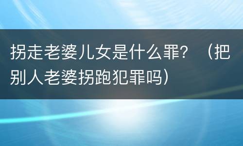 拐走老婆儿女是什么罪？（把别人老婆拐跑犯罪吗）