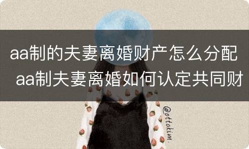aa制的夫妻离婚财产怎么分配 aa制夫妻离婚如何认定共同财产