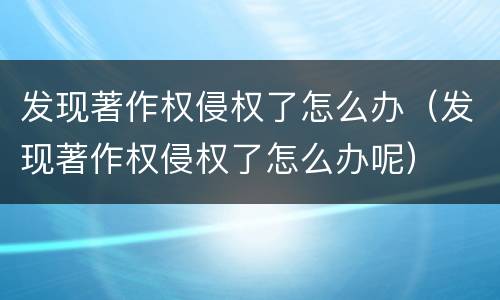 发现著作权侵权了怎么办（发现著作权侵权了怎么办呢）