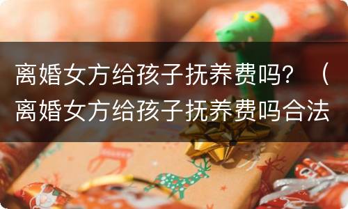 离婚女方给孩子抚养费吗？（离婚女方给孩子抚养费吗合法吗）