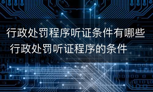 行政处罚程序听证条件有哪些 行政处罚听证程序的条件