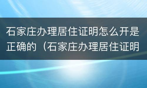 石家庄办理居住证明怎么开是正确的（石家庄办理居住证明怎么开是正确的呢）