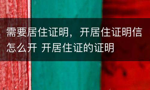 需要居住证明，开居住证明信怎么开 开居住证的证明
