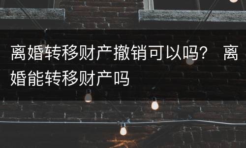 离婚转移财产撤销可以吗？ 离婚能转移财产吗