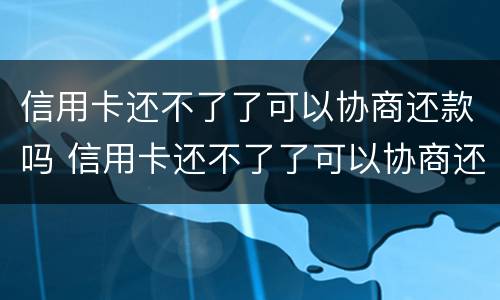 信用卡还不了了可以协商还款吗 信用卡还不了了可以协商还款吗怎么还