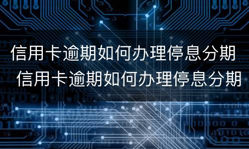 信用卡逾期如何办理停息分期 信用卡逾期如何办理停息分期业务