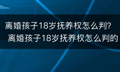 离婚孩子18岁抚养权怎么判？ 离婚孩子18岁抚养权怎么判的
