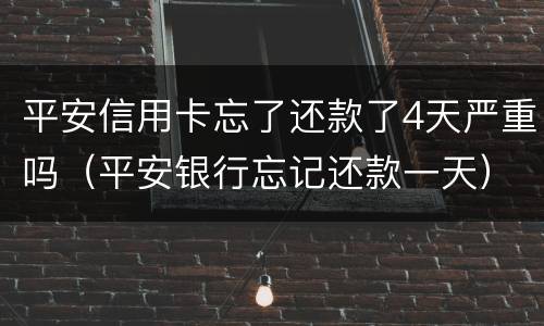 平安信用卡忘了还款了4天严重吗（平安银行忘记还款一天）
