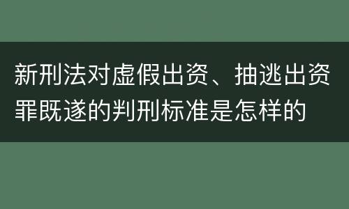 新刑法对虚假出资、抽逃出资罪既遂的判刑标准是怎样的