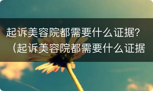 起诉美容院都需要什么证据？（起诉美容院都需要什么证据）