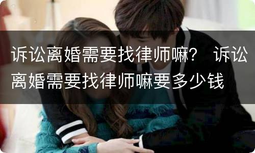 诉讼离婚需要找律师嘛？ 诉讼离婚需要找律师嘛要多少钱