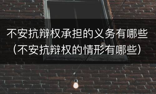 不安抗辩权承担的义务有哪些（不安抗辩权的情形有哪些）