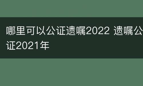哪里可以公证遗嘱2022 遗嘱公证2021年