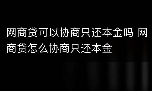 网商贷可以协商只还本金吗 网商贷怎么协商只还本金