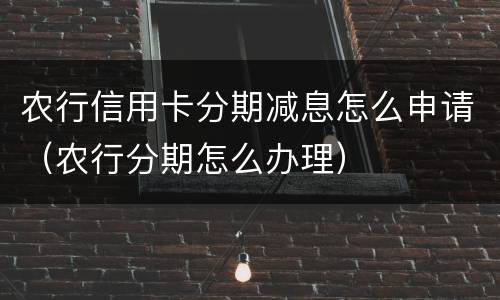 农行信用卡分期减息怎么申请（农行分期怎么办理）