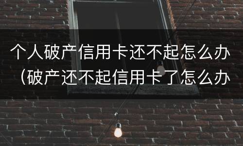 个人破产信用卡还不起怎么办（破产还不起信用卡了怎么办）