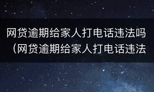 网贷逾期给家人打电话违法吗（网贷逾期给家人打电话违法吗?）