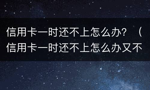 信用卡一时还不上怎么办？（信用卡一时还不上怎么办又不能分期）