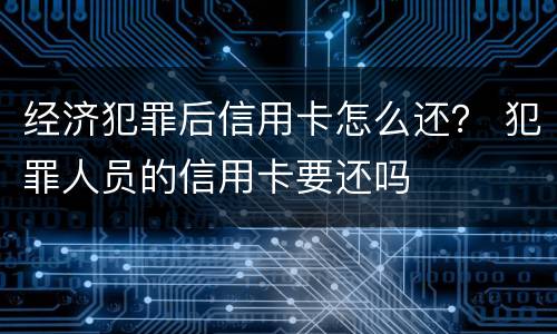 经济犯罪后信用卡怎么还？ 犯罪人员的信用卡要还吗