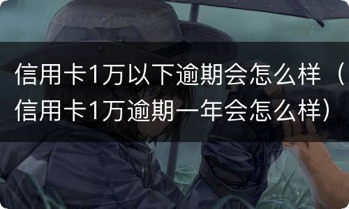 信用卡1万以下逾期会怎么样（信用卡1万逾期一年会怎么样）