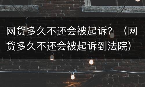 网贷多久不还会被起诉？（网贷多久不还会被起诉到法院）