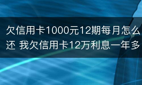 欠信用卡1000元12期每月怎么还 我欠信用卡12万利息一年多少