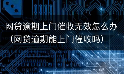 网贷逾期上门催收无效怎么办（网贷逾期能上门催收吗）