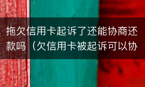 拖欠信用卡起诉了还能协商还款吗（欠信用卡被起诉可以协商还款吗）