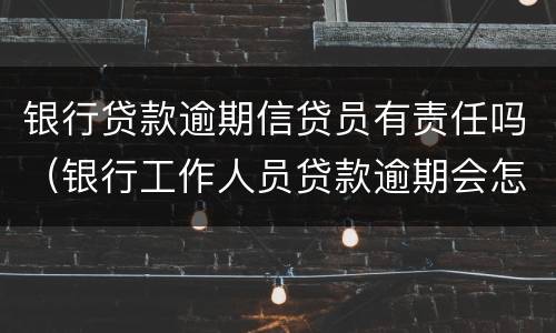 银行贷款逾期信贷员有责任吗（银行工作人员贷款逾期会怎么样）