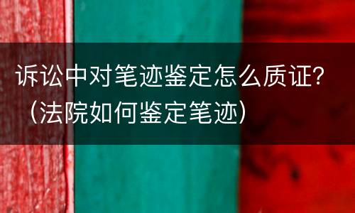 诉讼中对笔迹鉴定怎么质证？（法院如何鉴定笔迹）