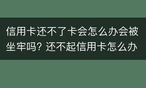 信用卡还不了卡会怎么办会被坐牢吗? 还不起信用卡怎么办会不会坐牢?