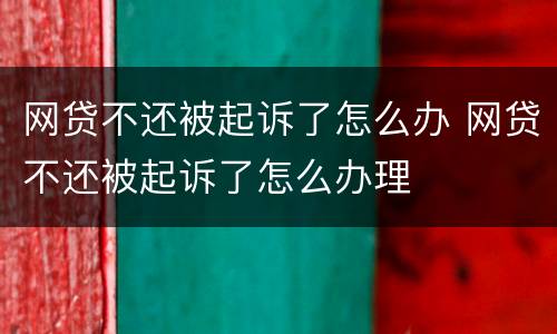 网贷不还被起诉了怎么办 网贷不还被起诉了怎么办理