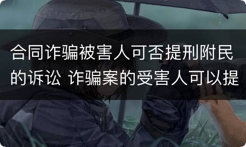 合同诈骗被害人可否提刑附民的诉讼 诈骗案的受害人可以提刑事附带民事诉讼吗