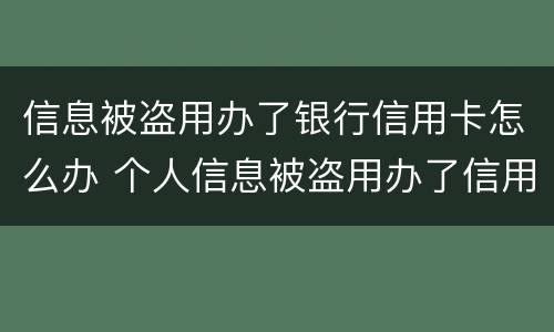 信息被盗用办了银行信用卡怎么办 个人信息被盗用办了信用卡怎么办